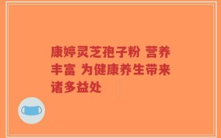 康婷灵芝孢子粉 营养丰富 为健康养生带来诸多益处