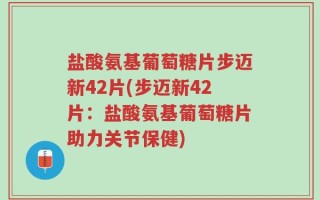 盐酸氨基葡萄糖片步迈新42片(步迈新42片：盐酸氨基葡萄糖片助力关节保健)