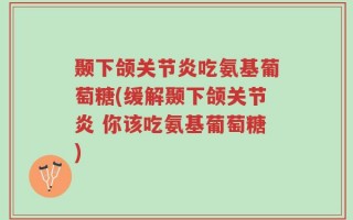 颞下颌关节炎吃氨基葡萄糖(缓解颞下颌关节炎 你该吃氨基葡萄糖)