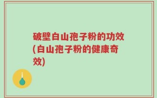 破壁白山孢子粉的功效(白山孢子粉的健康奇效)