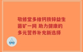 敬修堂多维钙铁锌益生菌矿一网 助力健康的多元营养补充新选择