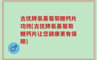 古优牌氨基葡萄糖钙片功效(古优牌氨基葡萄糖钙片让您健康更有保障)