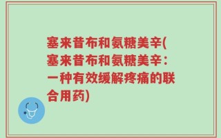 塞来昔布和氨糖美辛(塞来昔布和氨糖美辛：一种有效缓解疼痛的联合用药)