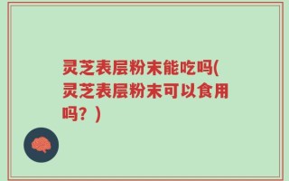 灵芝表层粉末能吃吗(灵芝表层粉末可以食用吗？)