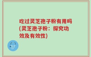 吃过灵芝孢子粉有用吗(灵芝孢子粉：探究功效及有效性)
