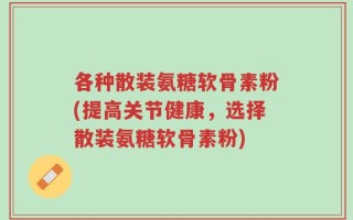 各种散装氨糖软骨素粉(提高关节健康，选择散装氨糖软骨素粉)