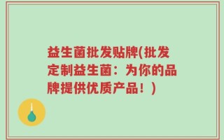 益生菌批发贴牌(批发定制益生菌：为你的品牌提供优质产品！)
