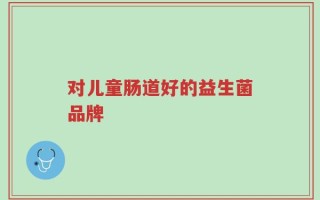 对儿童肠道好的益生菌品牌