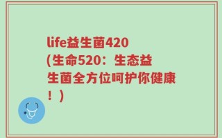 life益生菌420(生命520：生态益生菌全方位呵护你健康！)