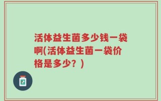 活体益生菌多少钱一袋啊(活体益生菌一袋价格是多少？)