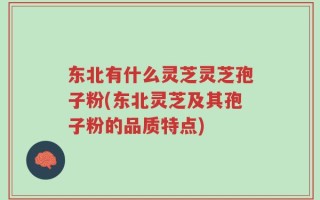 东北有什么灵芝灵芝孢子粉(东北灵芝及其孢子粉的品质特点)