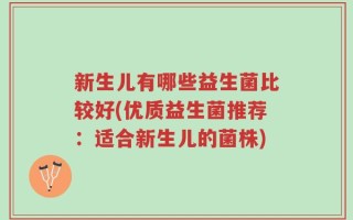 新生儿有哪些益生菌比较好(优质益生菌推荐：适合新生儿的菌株)