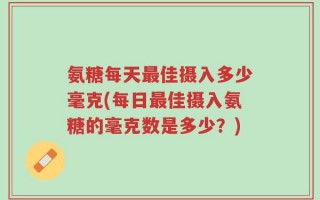 氨糖每天最佳摄入多少毫克(每日最佳摄入氨糖的毫克数是多少？)