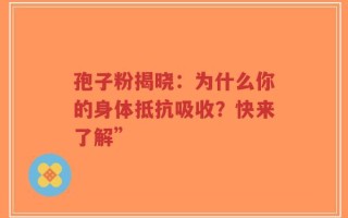 孢子粉揭晓：为什么你的身体抵抗吸收？快来了解”