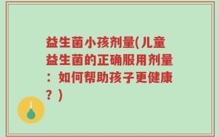 益生菌小孩剂量(儿童益生菌的正确服用剂量：如何帮助孩子更健康？)