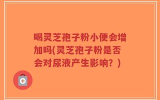 喝灵芝孢子粉小便会增加吗(灵芝孢子粉是否会对尿液产生影响？)