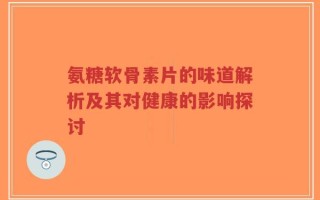 氨糖软骨素片的味道解析及其对健康的影响探讨