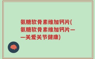 氨糖软骨素维加钙片(氨糖软骨素维加钙片——关爱关节健康)