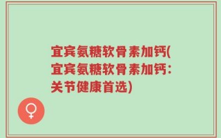 宜宾氨糖软骨素加钙(宜宾氨糖软骨素加钙：关节健康首选)