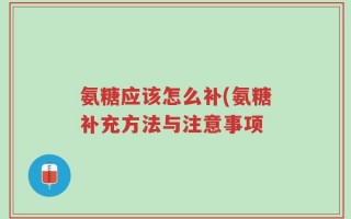 氨糖应该怎么补(氨糖补充方法与注意事项