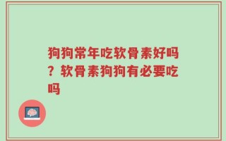 狗狗常年吃软骨素好吗？软骨素狗狗有必要吃吗
