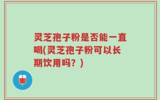 灵芝孢子粉是否能一直喝(灵芝孢子粉可以长期饮用吗？)