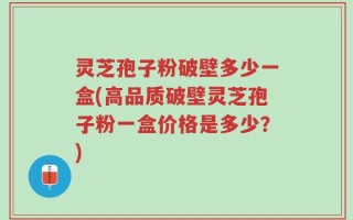 灵芝孢子粉破壁多少一盒(高品质破壁灵芝孢子粉一盒价格是多少？)