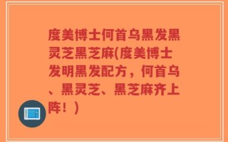 度美博士何首乌黑发黑灵芝黑芝麻(度美博士发明黑发配方，何首乌、黑灵芝、黑芝麻齐上阵！)