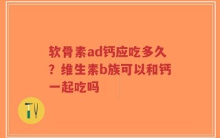 软骨素ad钙应吃多久？维生素b族可以和钙一起吃吗