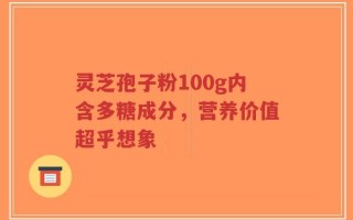 灵芝孢子粉100g内含多糖成分，营养价值超乎想象