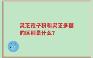 灵芝孢子粉和灵芝多糖的区别是什么？
