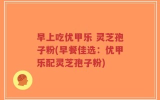 早上吃优甲乐 灵芝孢子粉(早餐佳选：优甲乐配灵芝孢子粉)