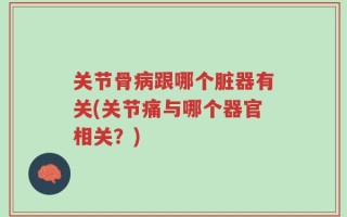 关节骨病跟哪个脏器有关(关节痛与哪个器官相关？)