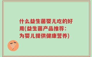 什么益生菌婴儿吃的好用(益生菌产品推荐：为婴儿提供健康营养)