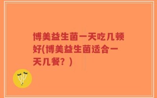 博美益生菌一天吃几顿好(博美益生菌适合一天几餐？)