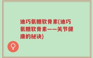 迪巧氨糖软骨素(迪巧氨糖软骨素——关节健康的秘诀)