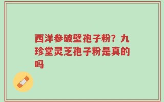 西洋参破壁孢子粉？九珍堂灵芝孢子粉是真的吗