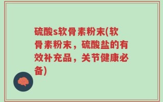 硫酸s软骨素粉末(软骨素粉末，硫酸盐的有效补充品，关节健康必备)