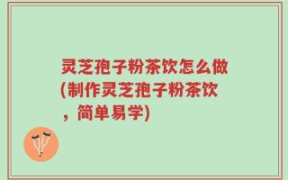 灵芝孢子粉茶饮怎么做(制作灵芝孢子粉茶饮，简单易学)