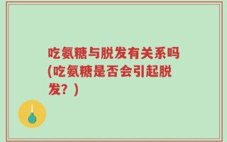 吃氨糖与脱发有关系吗(吃氨糖是否会引起脱发？)