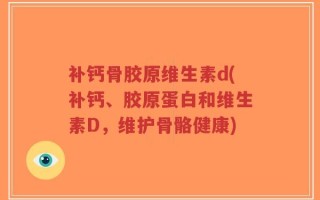 补钙骨胶原维生素d(补钙、胶原蛋白和维生素D，维护骨骼健康)