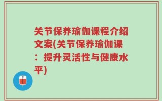 关节保养瑜伽课程介绍文案(关节保养瑜伽课：提升灵活性与健康水平)