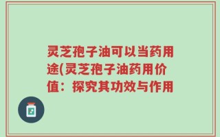 灵芝孢子油可以当药用途(灵芝孢子油药用价值：探究其功效与作用