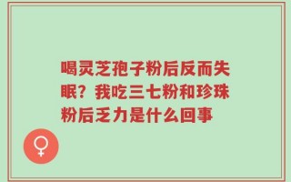 喝灵芝孢子粉后反而失眠？我吃三七粉和珍珠粉后乏力是什么回事