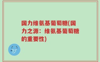 国力维氨基葡萄糖(国力之源：维氨基葡萄糖的重要性)