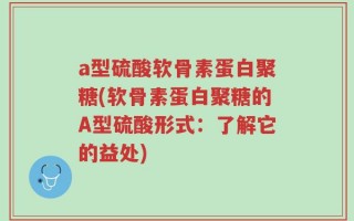 a型硫酸软骨素蛋白聚糖(软骨素蛋白聚糖的A型硫酸形式：了解它的益处)