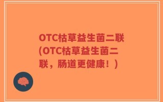 OTC枯草益生菌二联(OTC枯草益生菌二联，肠道更健康！)