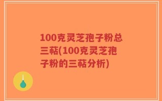 100克灵芝孢子粉总三萜(100克灵芝孢子粉的三萜分析)