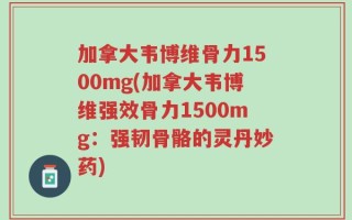 加拿大韦博维骨力1500mg(加拿大韦博维强效骨力1500mg：强韧骨骼的灵丹妙药)