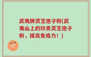 武夷牌灵芝孢子粉(武夷山上的珍贵灵芝孢子粉，提高免疫力！)